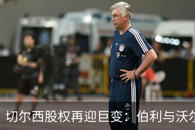 切尔西股权再迎巨变：伯利与沃尔特正式出售股份，清湖资本全面掌舵，蓝军未来走向何方？